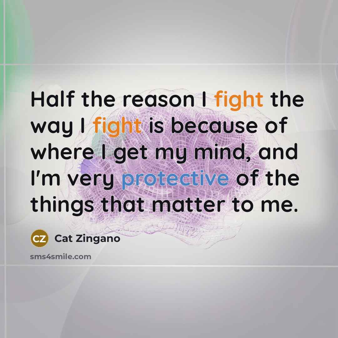 “Half the reason I fight the way I fight is because of where I get my mind, and I'm very protective of the things that matter to me.” quote by Cat Zingano