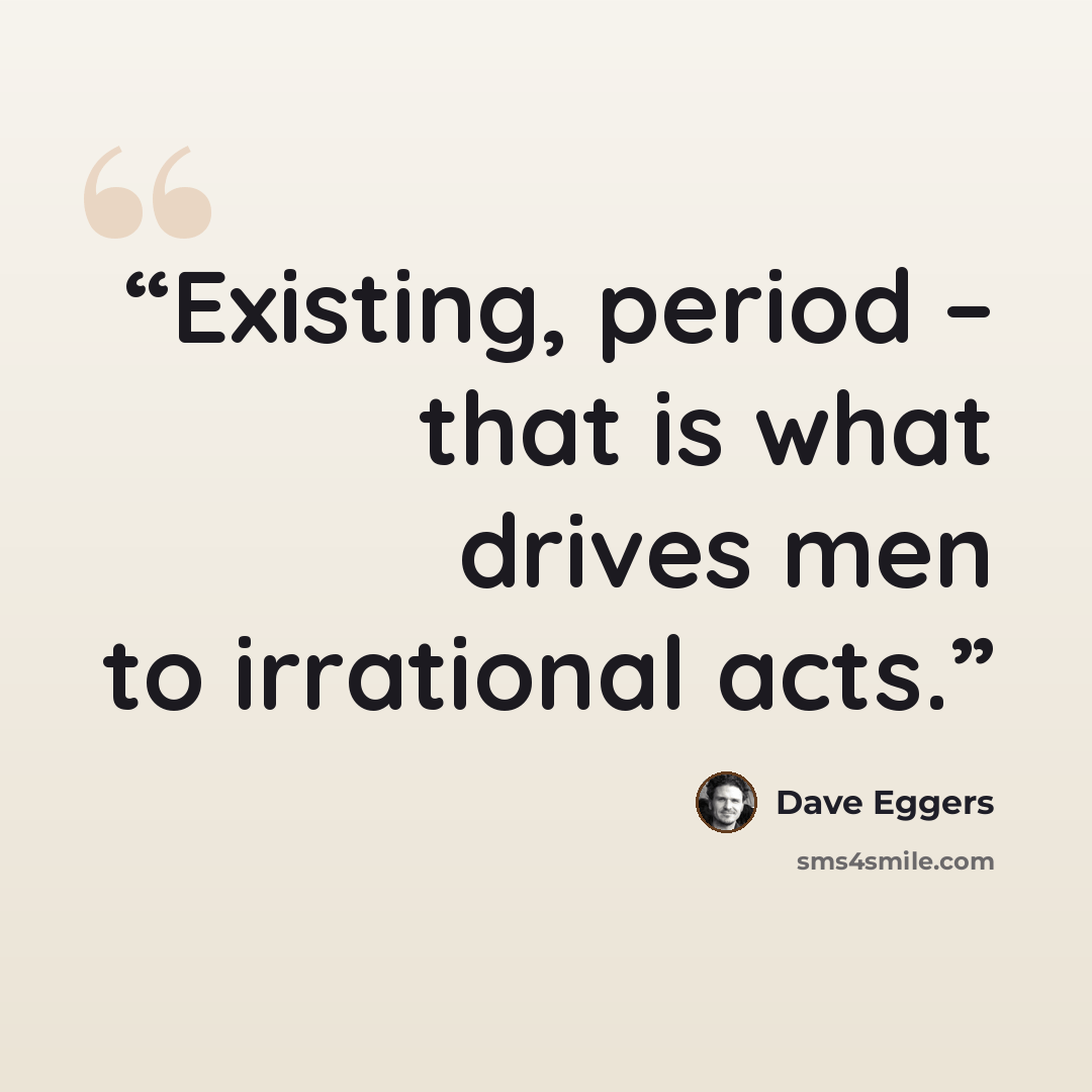 “Existing, period – that is what drives men to irrational acts.” quote by Dave Eggers