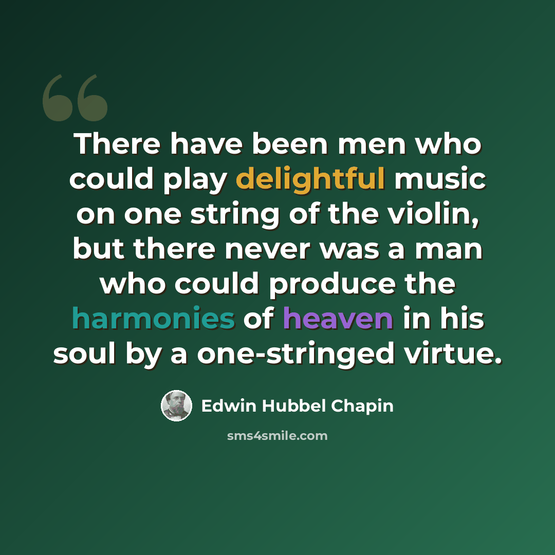 “There have been men who could play delightful music on one string of the violin, but there never was a man who could produce the harmonies of heaven in his soul by a one-stringed virtue.” quote by Edwin Hubbel Chapin