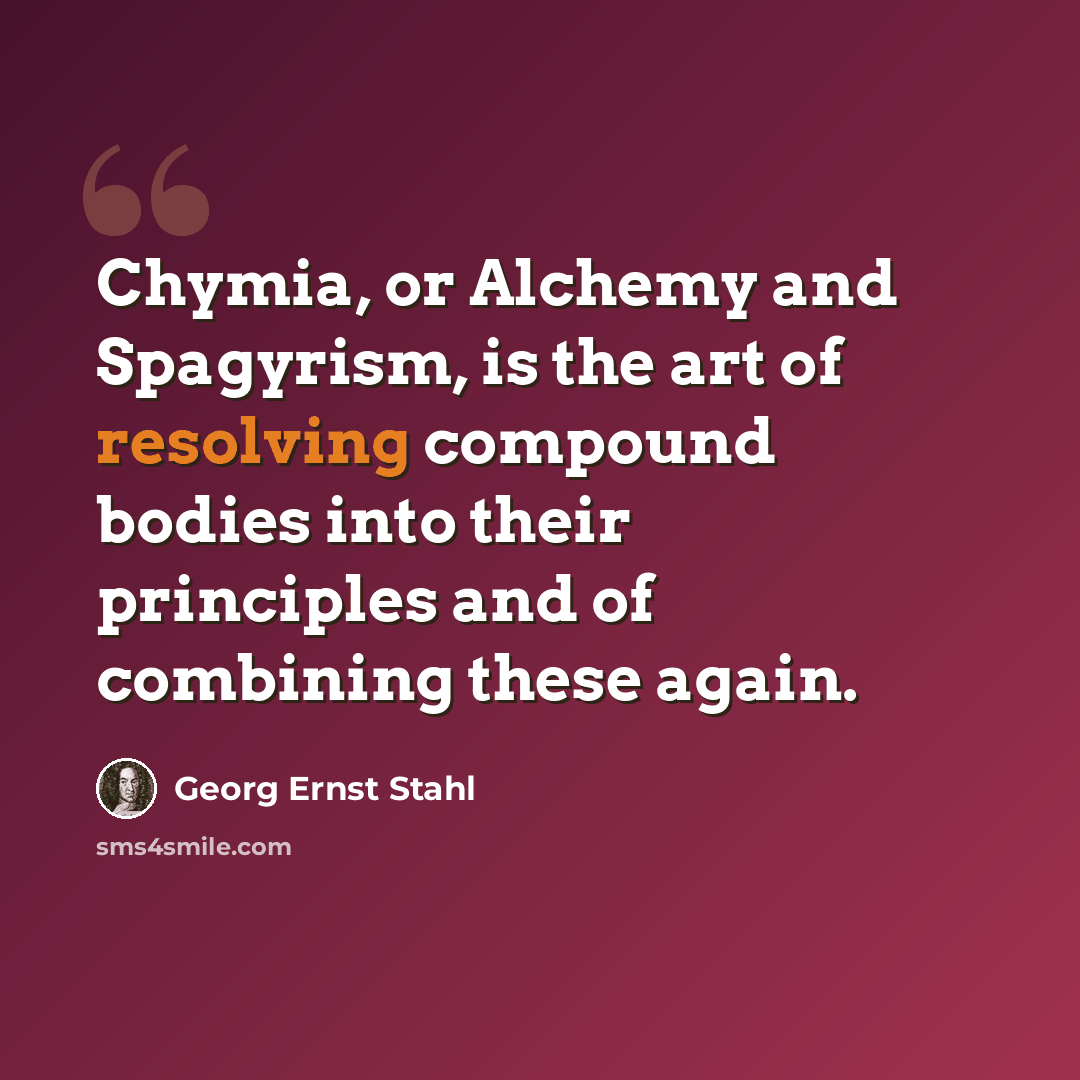 “Chymia, or Alchemy and Spagyrism, is the art of resolving compound bodies into their principles and of combining these again.” quote by Georg Ernst Stahl
