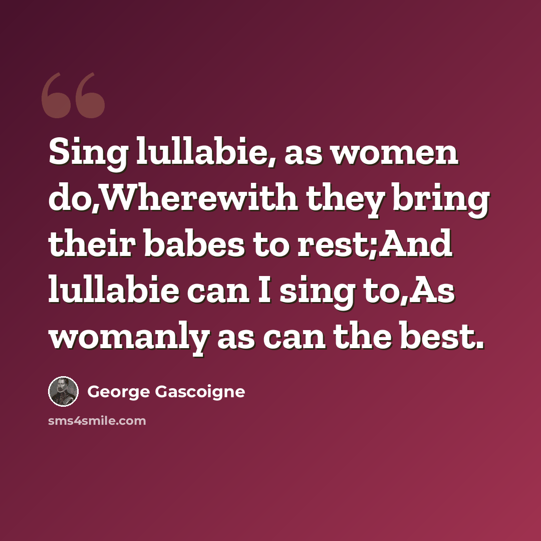 “Sing lullabie, as women do,Wherewith they bring their babes to rest;And lullabie can I sing to,As womanly as can the best.” quote by George Gascoigne