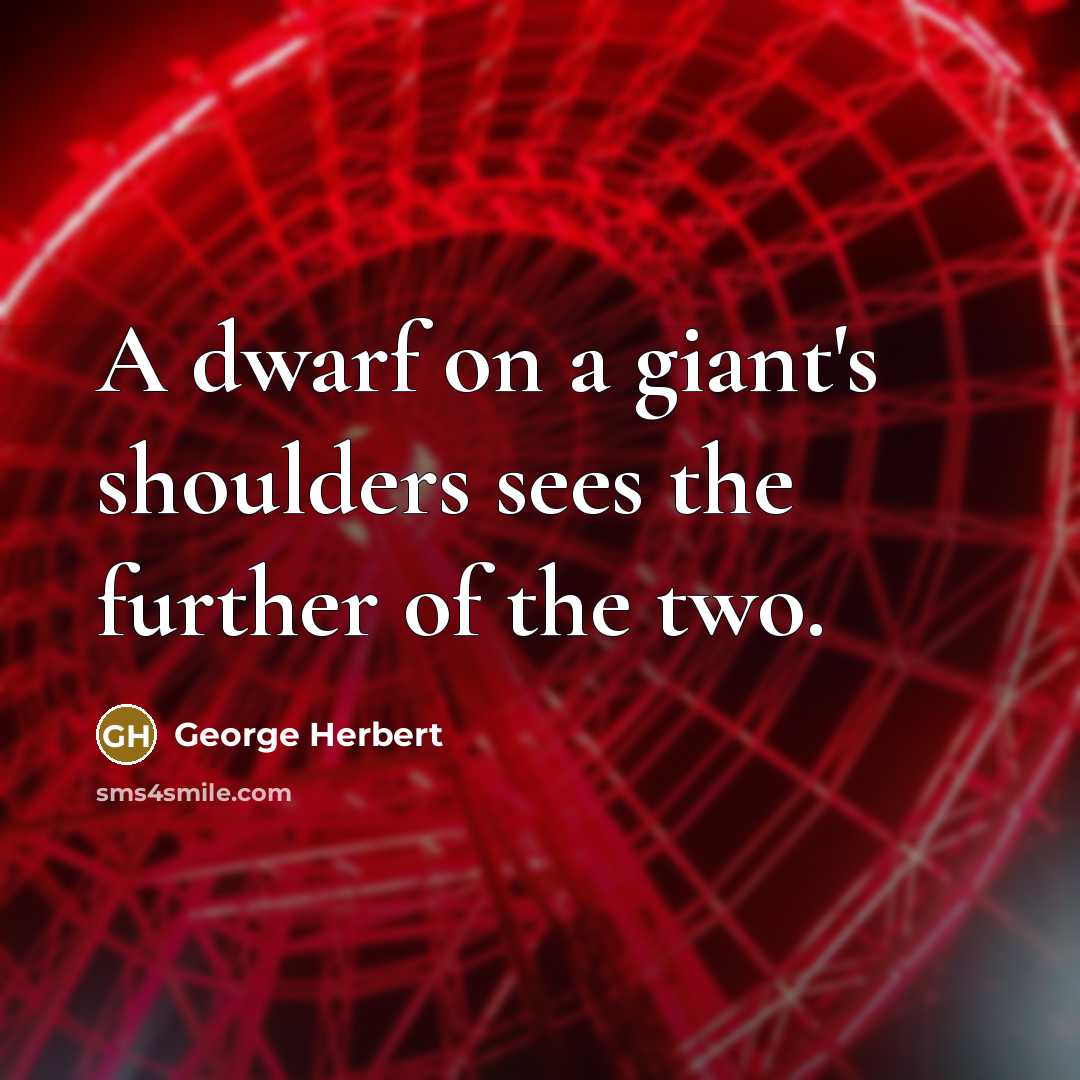 “A dwarf on a giant's shoulders sees the further of the two.” quote by George Herbert