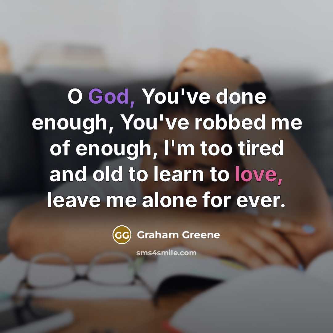 “O God, You've done enough, You've robbed me of enough, I'm too tired and old to learn to love, leave me alone for ever.” quote by Graham Greene