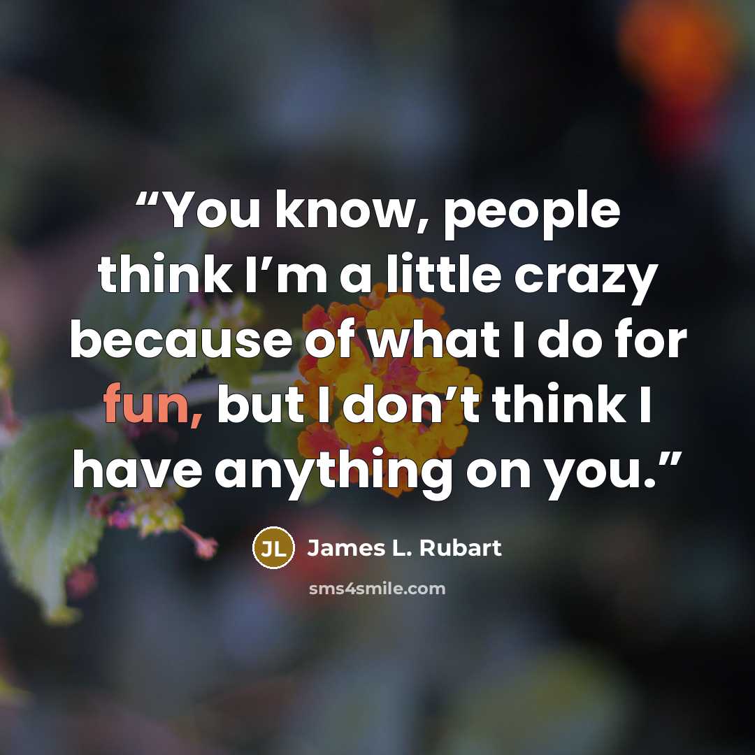 “You know, people think I’m a little crazy because of what I do for fun, but I don’t think I have anything on you.” quote by James L. Rubart