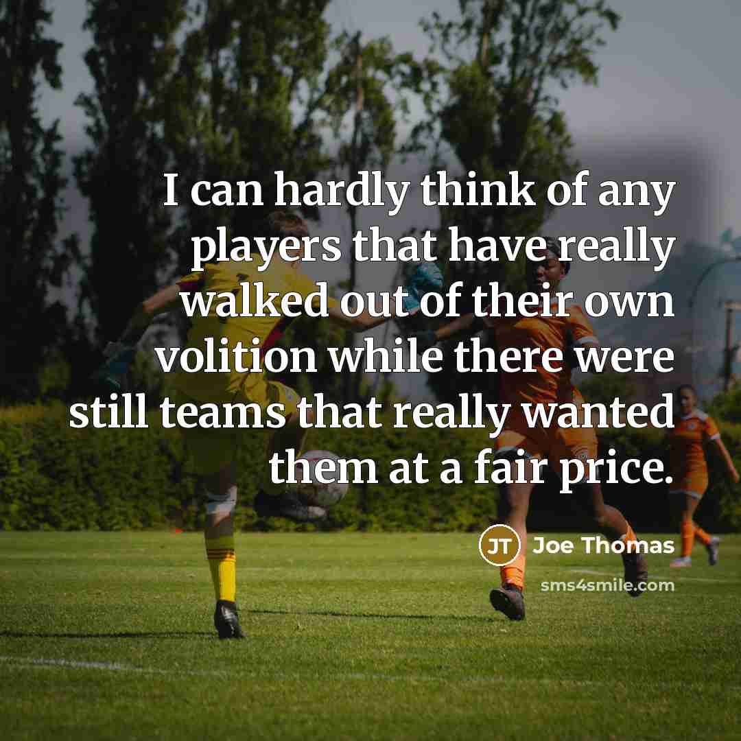 “I can hardly think of any players that have really walked out of their own volition while there were still teams that really wanted them at a fair price.” quote by Joe Thomas