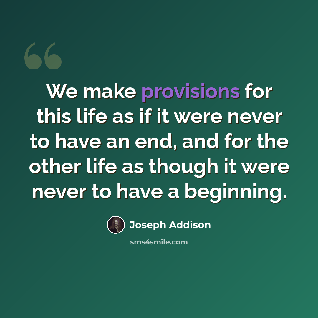 “We make provisions for this life as if it were never to have an end, and for the other life as though it were never to have a beginning.” quote by Joseph Addison