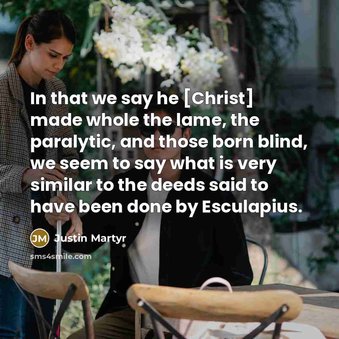 “In that we say he [Christ] made whole the lame, the paralytic, and those born blind, we seem to say what is very similar to the deeds said to have been done by Esculapius.” quote by Justin Martyr
