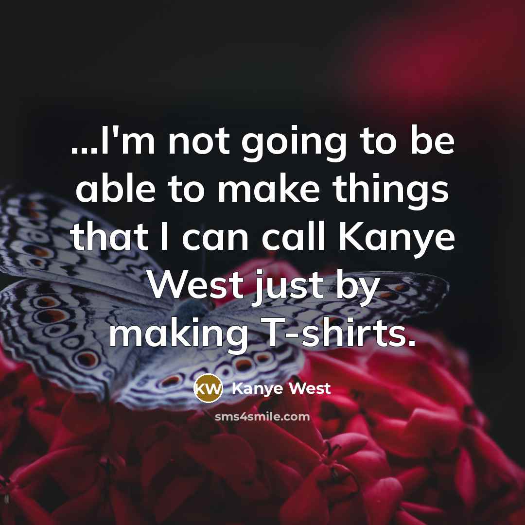 “...I'm not going to be able to make things that I can call Kanye West just by making T-shirts.” quote by Kanye West