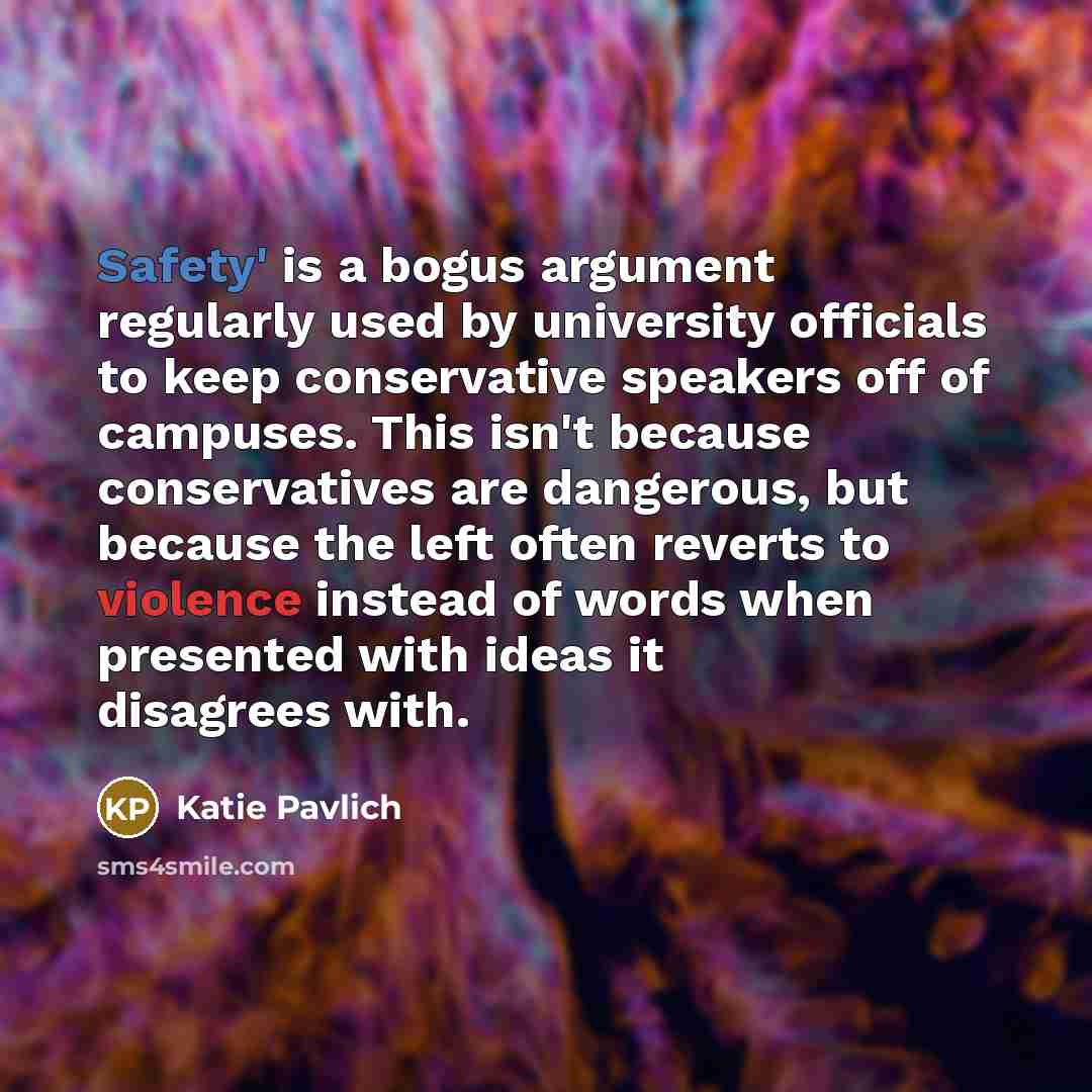 “Safety' is a bogus argument regularly used by university officials to keep conservative speakers off of campuses. This isn't because conservatives are dangerous, but because the left often reverts to violence instead of words when presented with ideas it disagrees with.” quote by Katie Pavlich