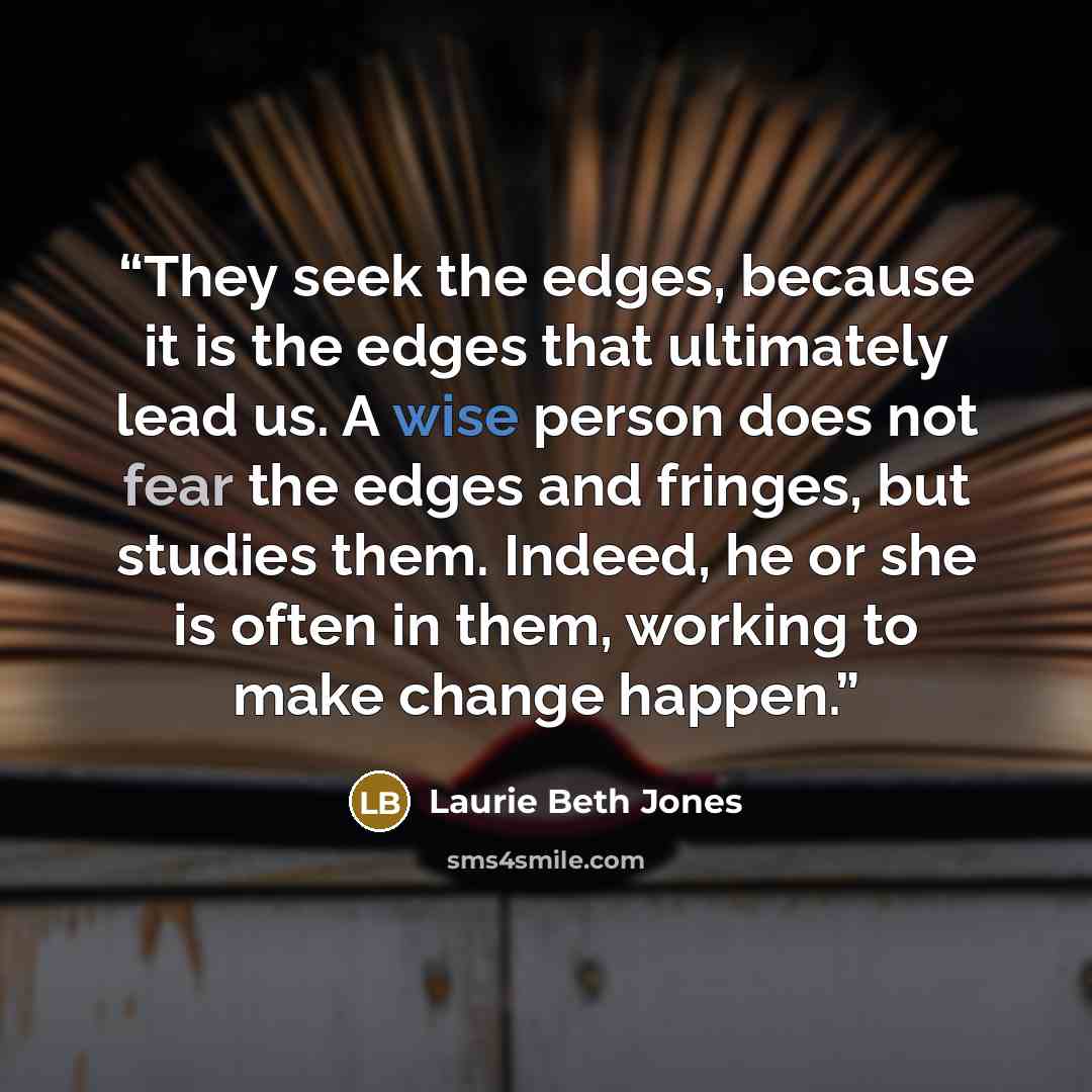 “They seek the edges, because it is the edges that ultimately lead us. A wise person does not fear the edges and fringes, but studies them. Indeed, he or she is often in them, working to make change happen.” quote by Laurie Beth Jones