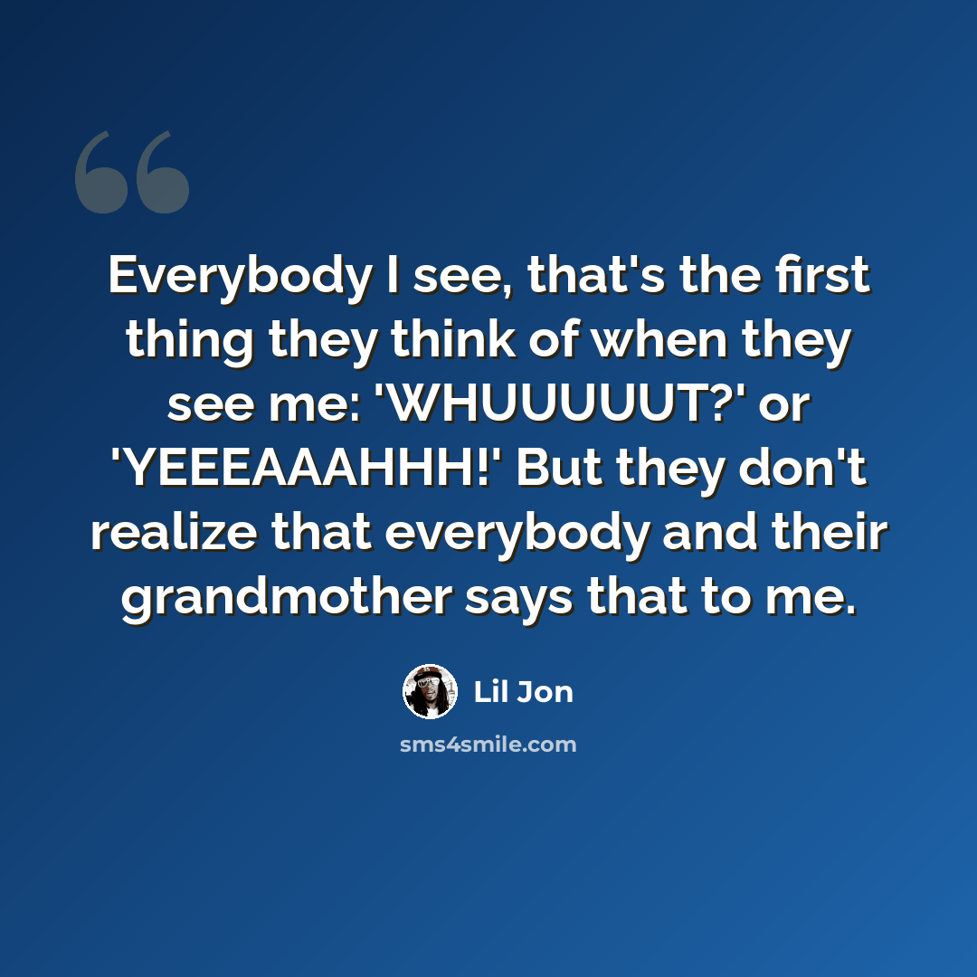 “Everybody I see, that's the first thing they think of when they see me: 'WHUUUUUT?' or 'YEEEAAAHHH!' But they don't realize that everybody and their grandmother says that to me.” quote by Lil Jon