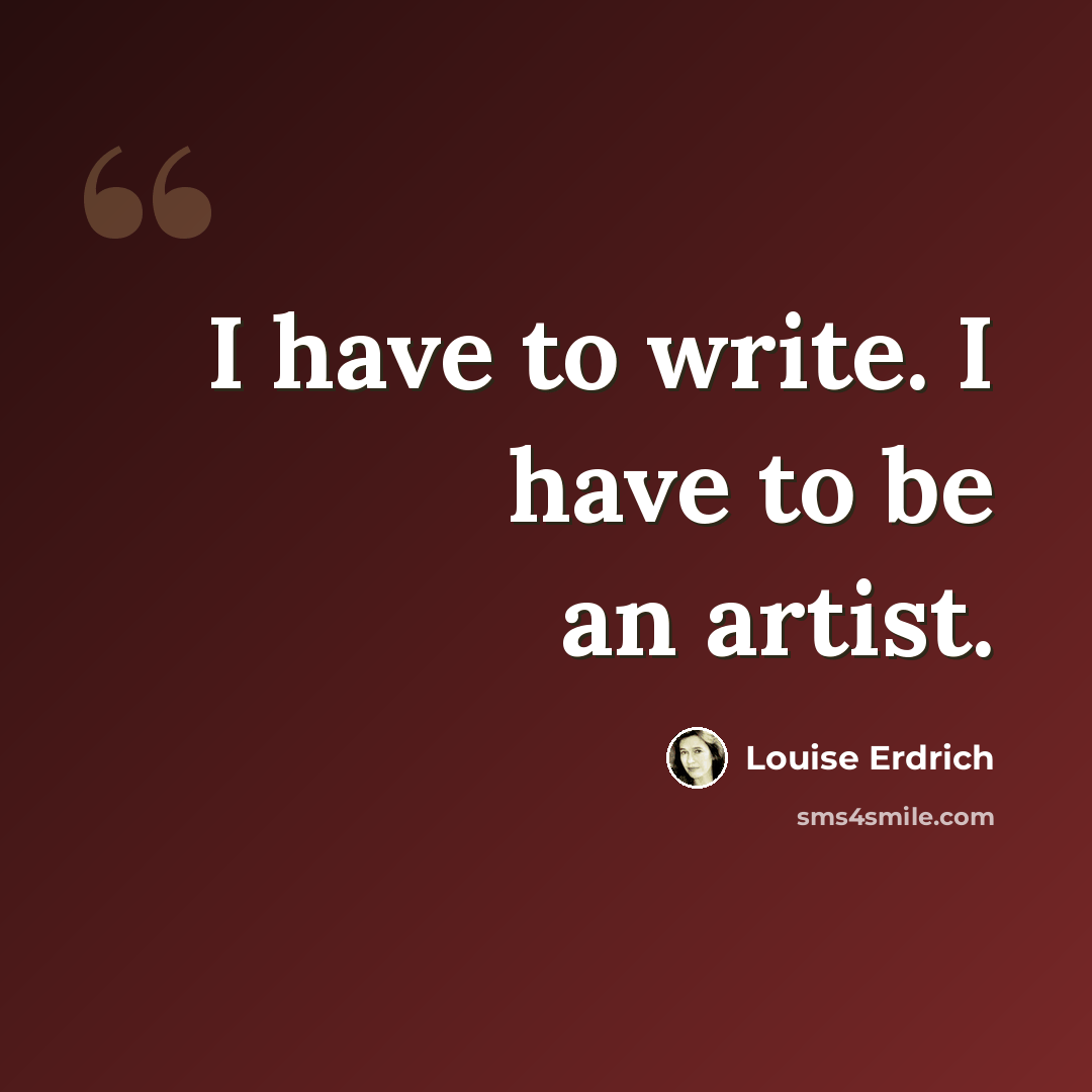 “I have to write. I have to be an artist.” quote by Louise Erdrich