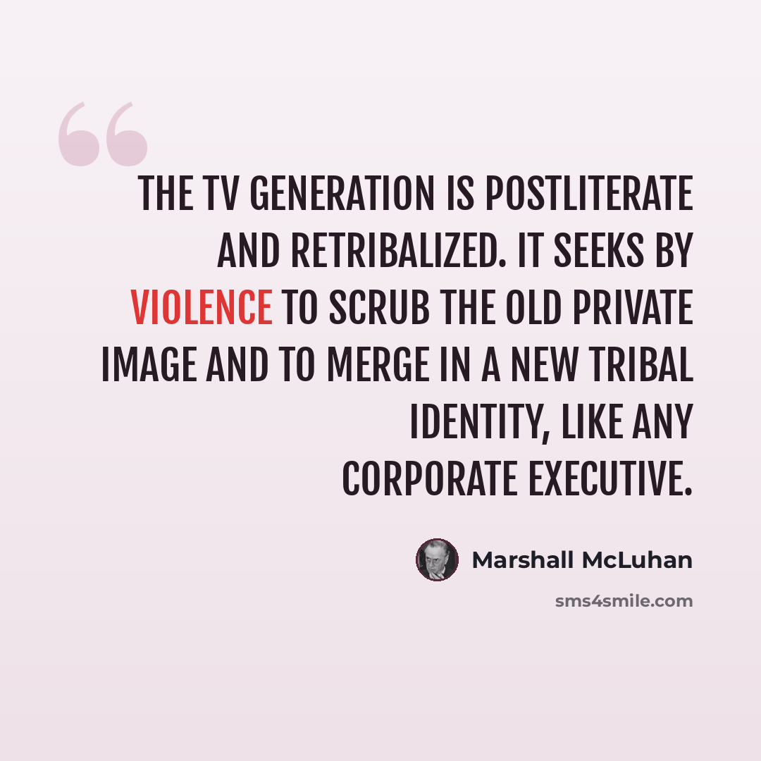 “The TV generation is postliterate and retribalized. It seeks by violence to scrub the old private image and to merge in a new tribal identity, like any corporate executive.” quote by Marshall McLuhan