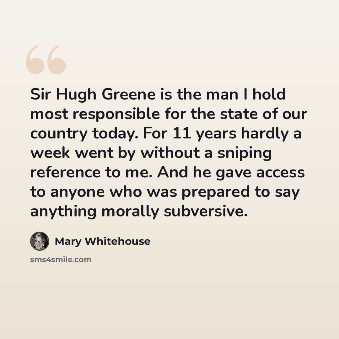 “Sir Hugh Greene is the man I hold most responsible for the state of our country today. For 11 years hardly a week went by without a sniping reference to me. And he gave access to anyone who was prepared to say anything morally subversive.” quote by Mary Whitehouse