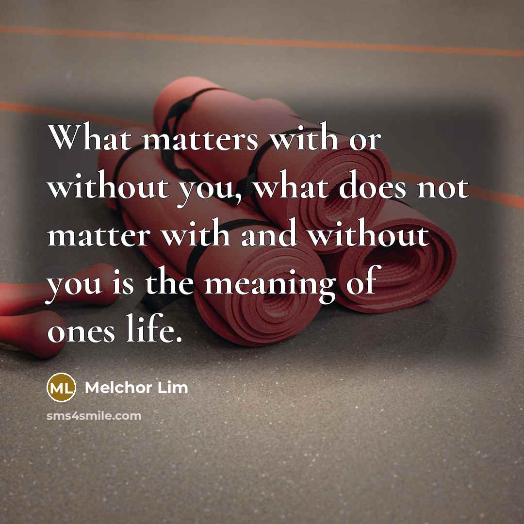 “What matters with or without you, what does not matter with and without you is the meaning of ones life.” quote by Melchor Lim