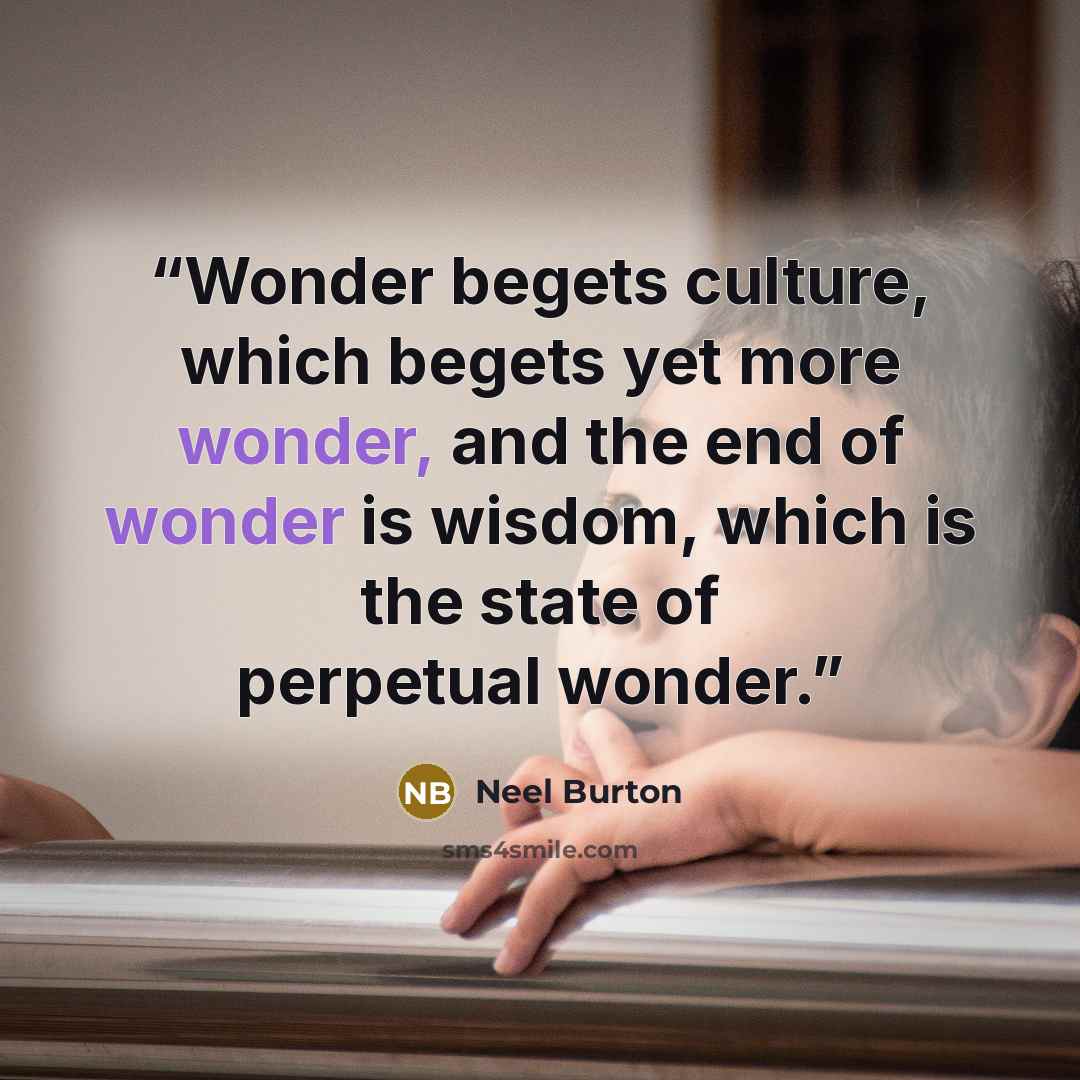 “Wonder begets culture, which begets yet more wonder, and the end of wonder is wisdom, which is the state of perpetual wonder.” quote by Neel Burton