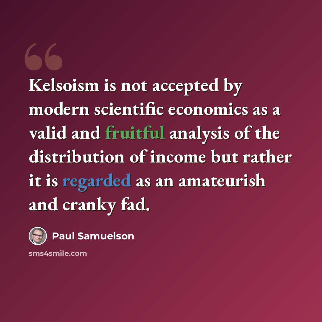 “Kelsoism is not accepted by modern scientific economics as a valid and fruitful analysis of the distribution of income but rather it is regarded as an amateurish and cranky fad.” quote by Paul Samuelson