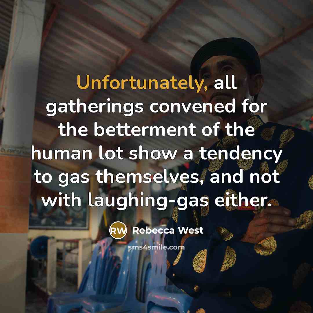 “Unfortunately, all gatherings convened for the betterment of the human lot show a tendency to gas themselves, and not with laughing-gas either.” quote by Rebecca West