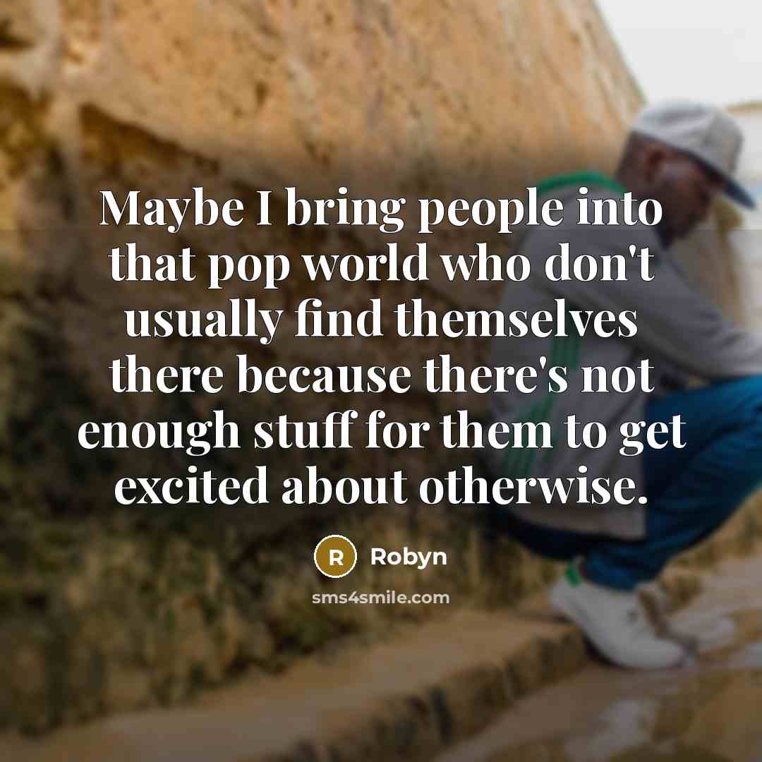“Maybe I bring people into that pop world who don't usually find themselves there because there's not enough stuff for them to get excited about otherwise.” quote by Robyn