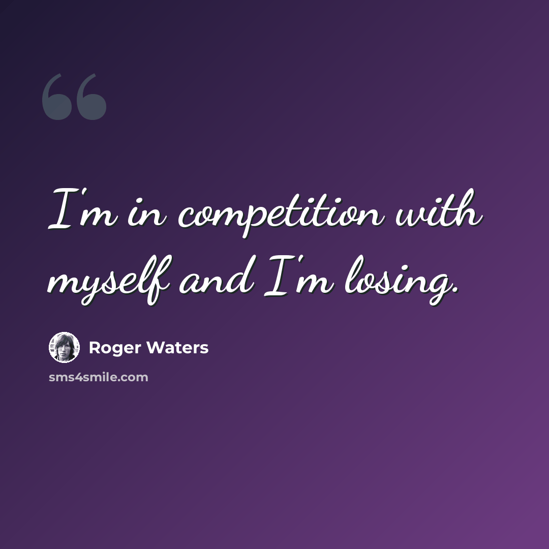 “I'm in competition with myself and I'm losing.” quote by Roger Waters