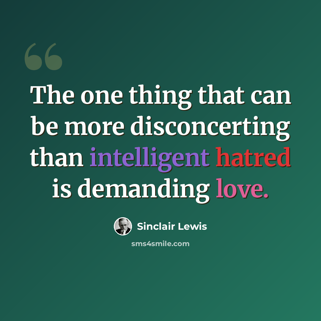 “The one thing that can be more disconcerting than intelligent hatred is demanding love.” quote by Sinclair Lewis
