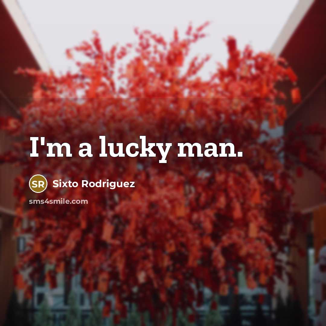 “I'm a lucky man.” quote by Sixto Rodriguez