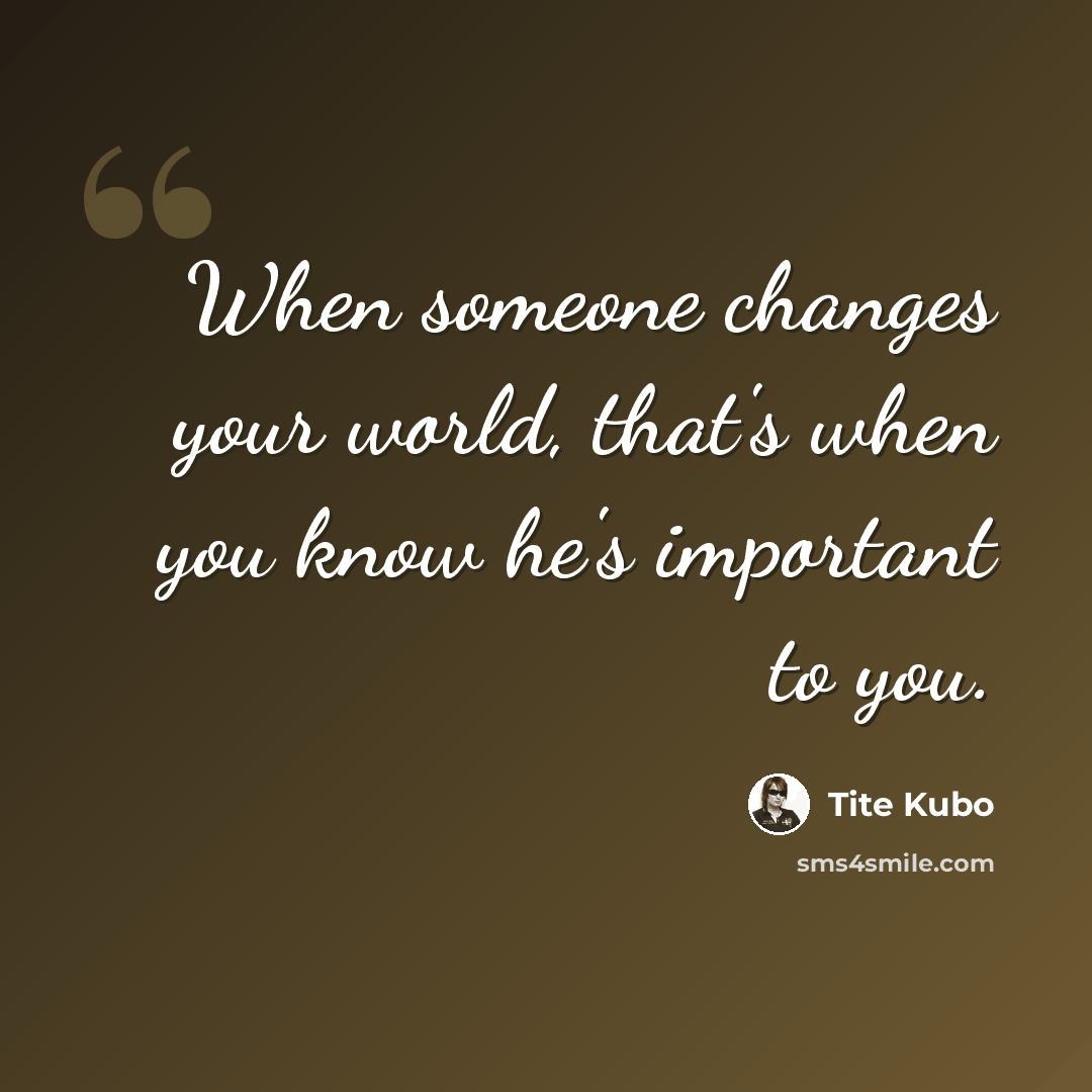 “When someone changes your world, that's when you know he's important to you.” quote by Tite Kubo