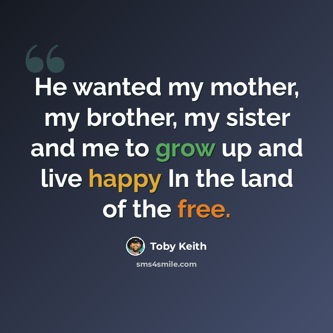 “He wanted my mother, my brother, my sister and me to grow up and live happy In the land of the free.” quote by Toby Keith