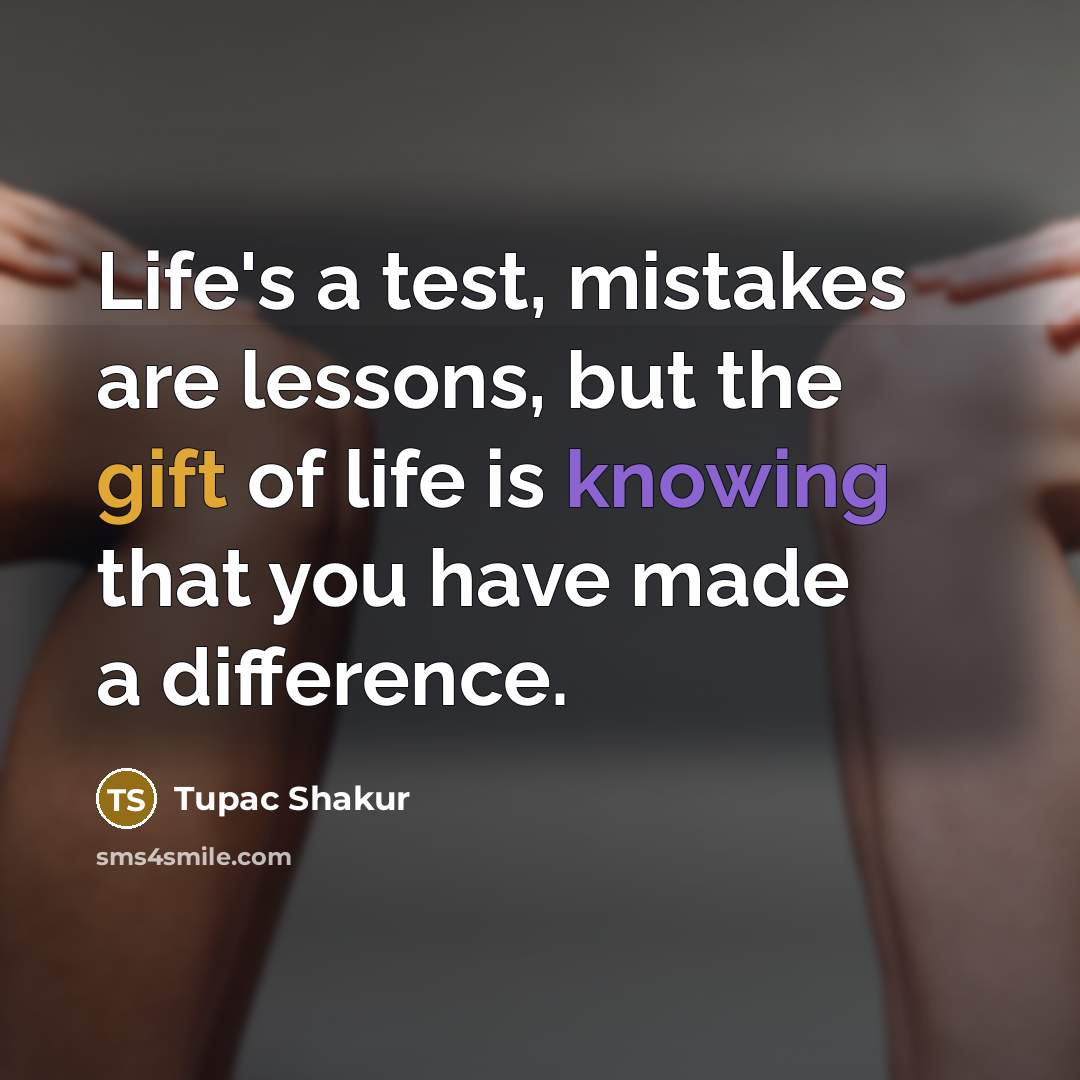 “Life's a test, mistakes are lessons, but the gift of life is knowing that you have made a difference.” quote by Tupac Shakur
