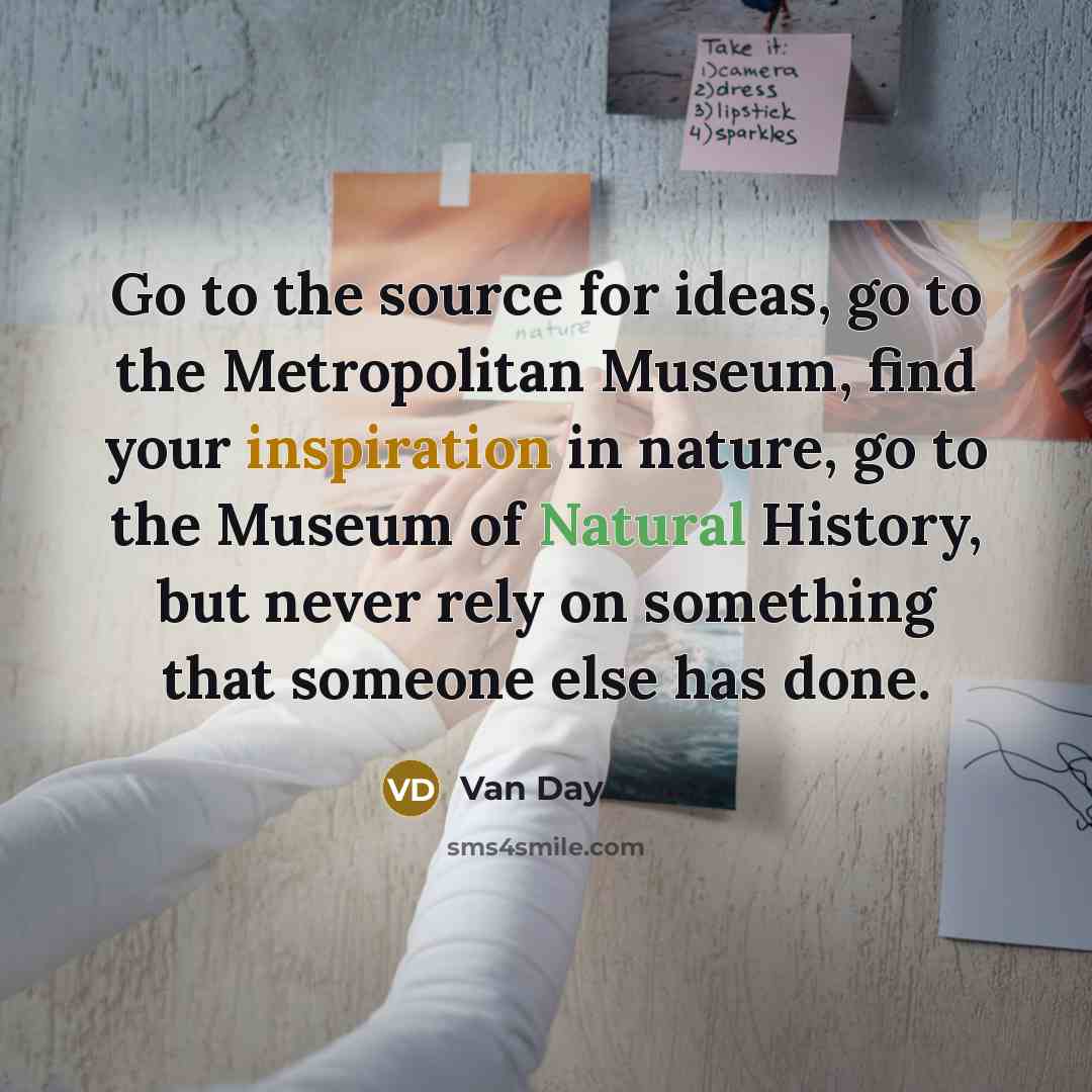 “Go to the source for ideas, go to the Metropolitan Museum, find your inspiration in nature, go to the Museum of Natural History, but never rely on something that someone else has done.” quote by Van Day Truex