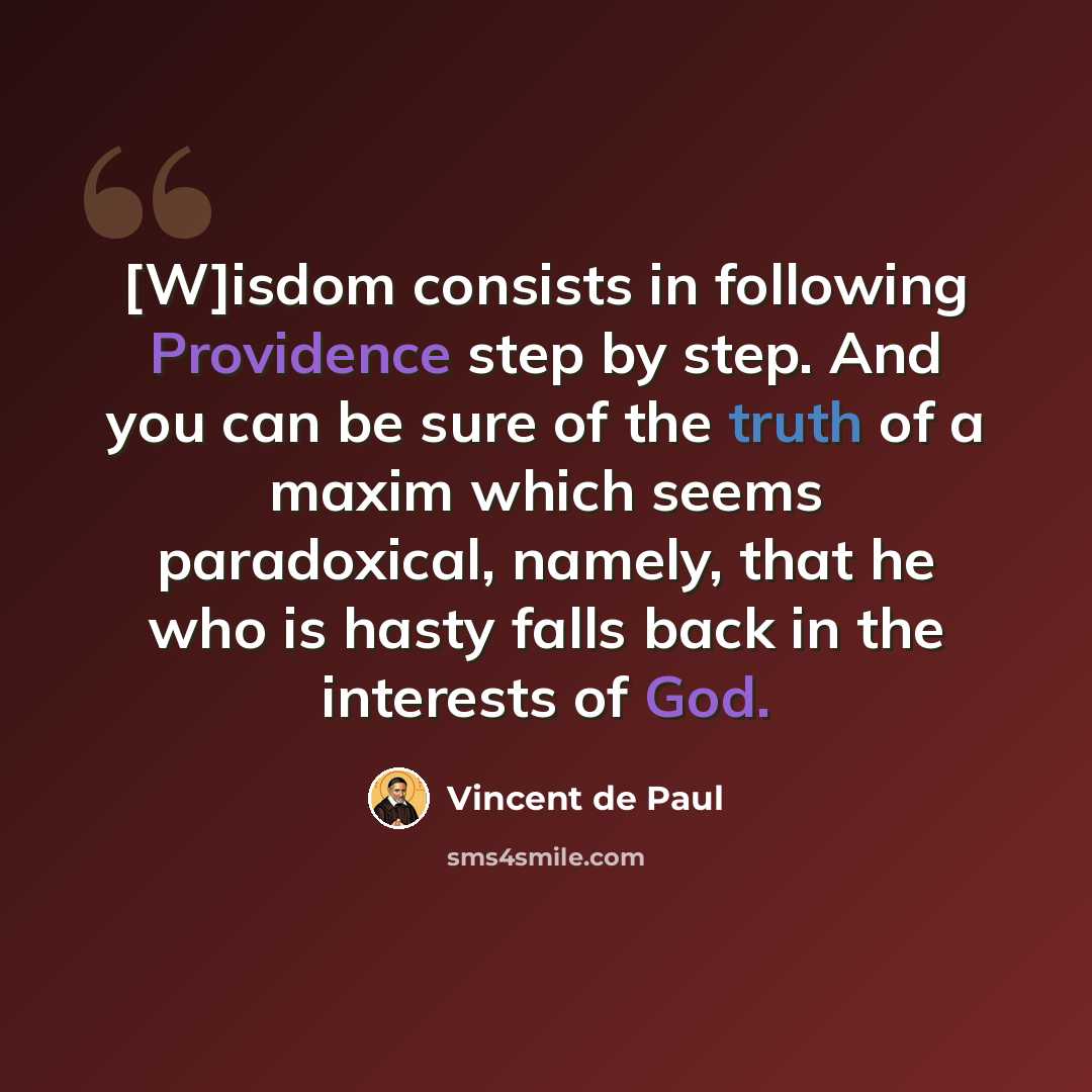 “[W]isdom consists in following Providence step by step. And you can be sure of the truth of a maxim which seems paradoxical, namely, that he who is hasty falls back in the interests of God.” quote by Vincent de Paul
