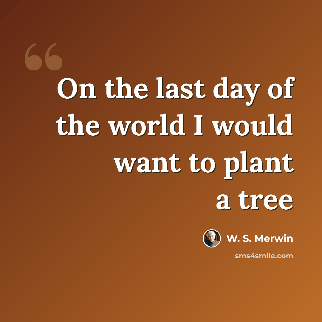 “On the last day of the world I would want to plant a tree” quote by W. S. Merwin