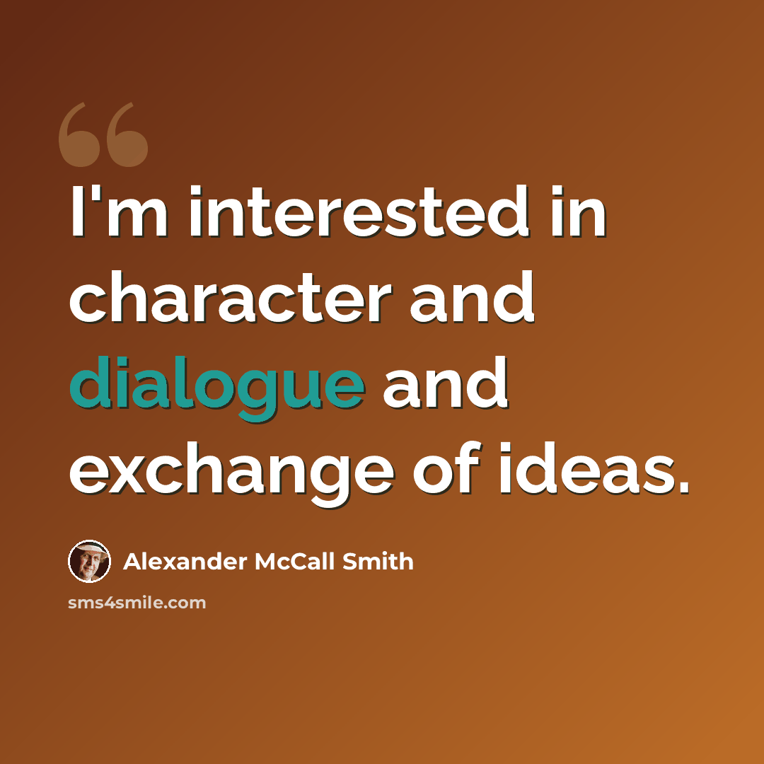 “I'm interested in character and dialogue and exchange of ideas.” quote by Alexander McCall Smith