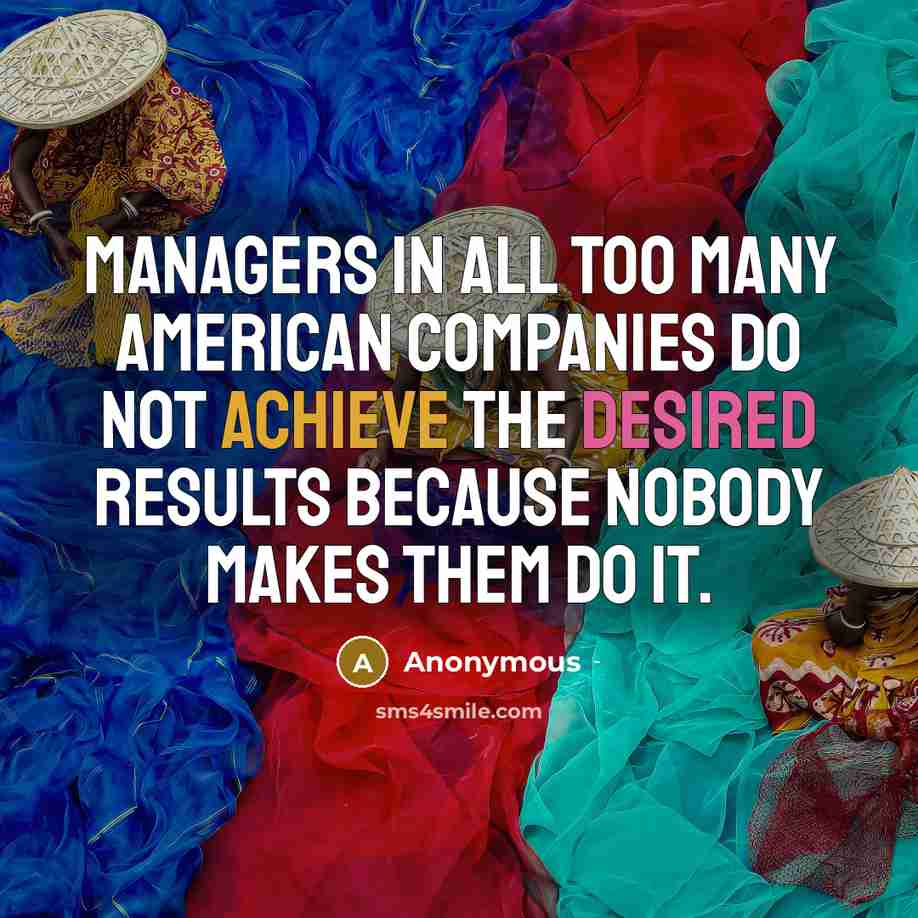 “Managers in all too many American companies do not achieve the desired results because nobody makes them do it.” quote by Anonymous