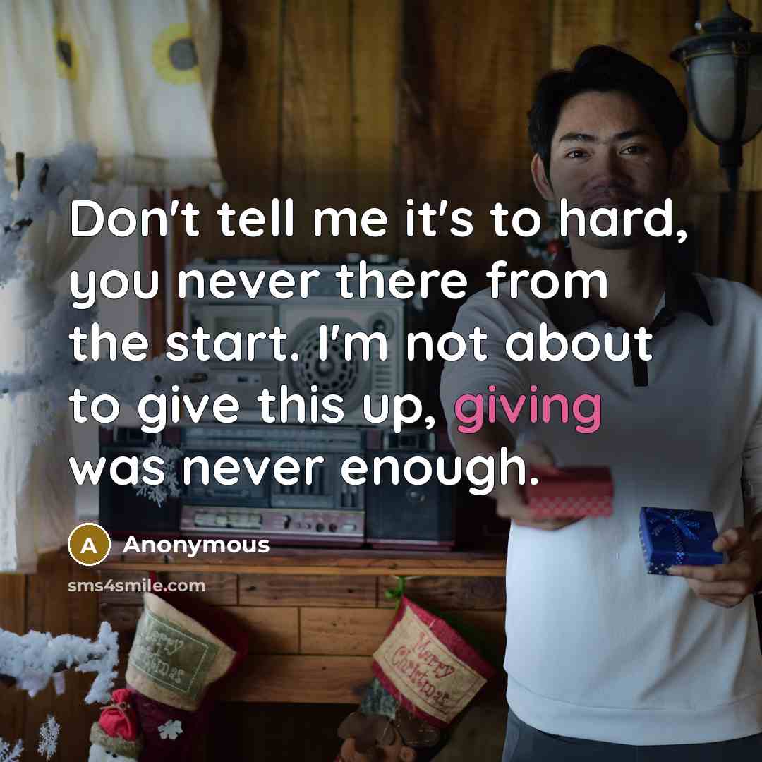 “Don't tell me it's to hard, you never there from the start. I'm not about to give this up, giving was never enough.” quote by Anonymous