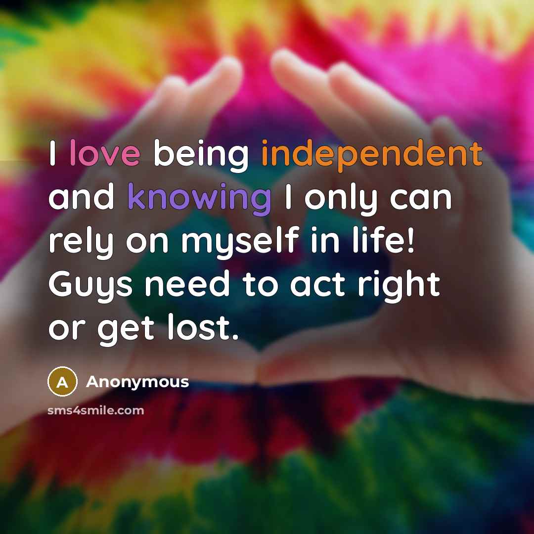 “I love being independent and knowing I only can rely on myself in life! Guys need to act right or get lost.” quote by Anonymous