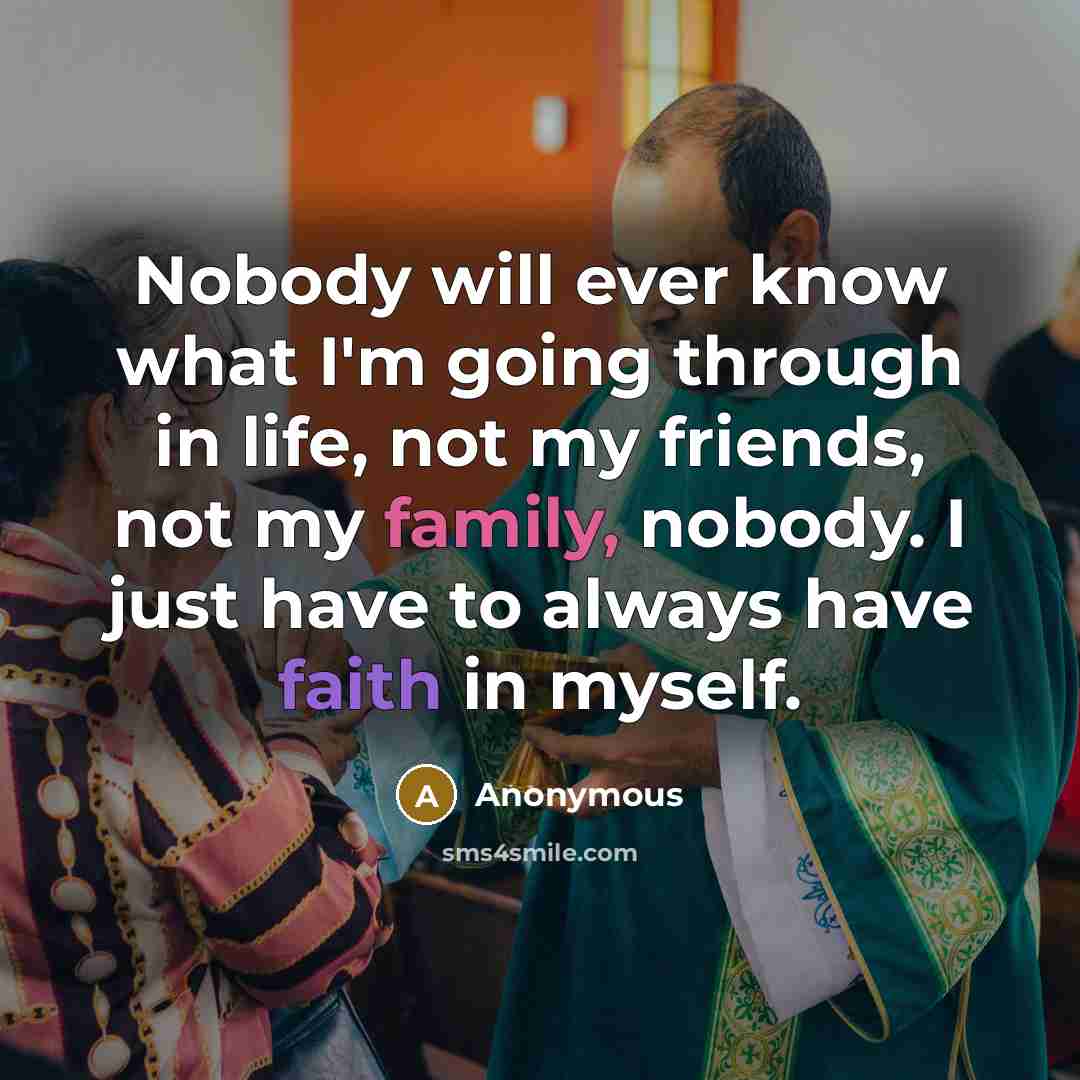 “Nobody will ever know what I'm going through in life, not my friends, not my family, nobody. I just have to always have faith in myself.” quote by Anonymous