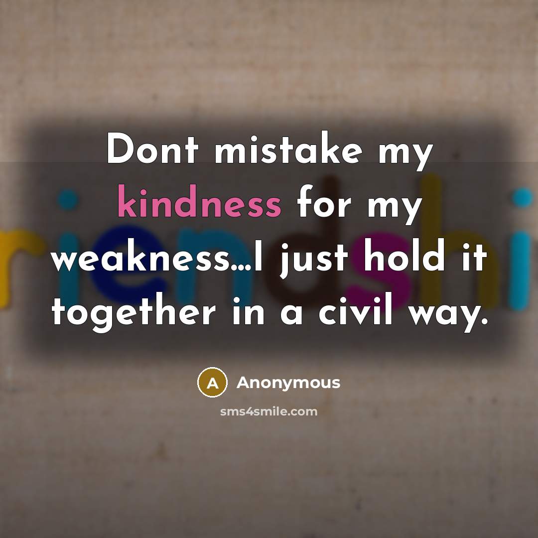 “Dont mistake my kindness for my weakness...I just hold it together in a civil way.” quote by Anonymous