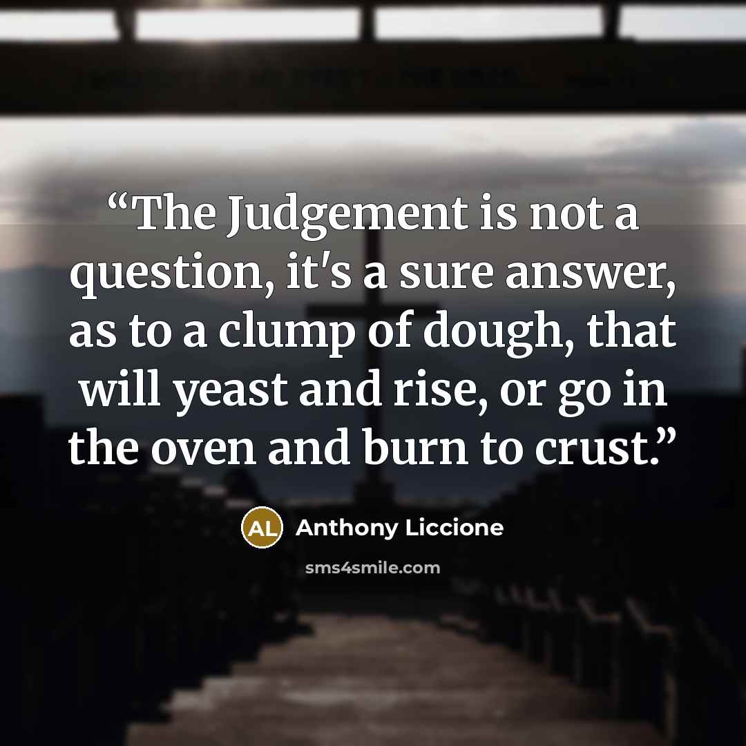 “The Judgement is not a question, it's a sure answer, as to a clump of dough, that will yeast and rise, or go in the oven and burn to crust.” quote by Anthony Liccione