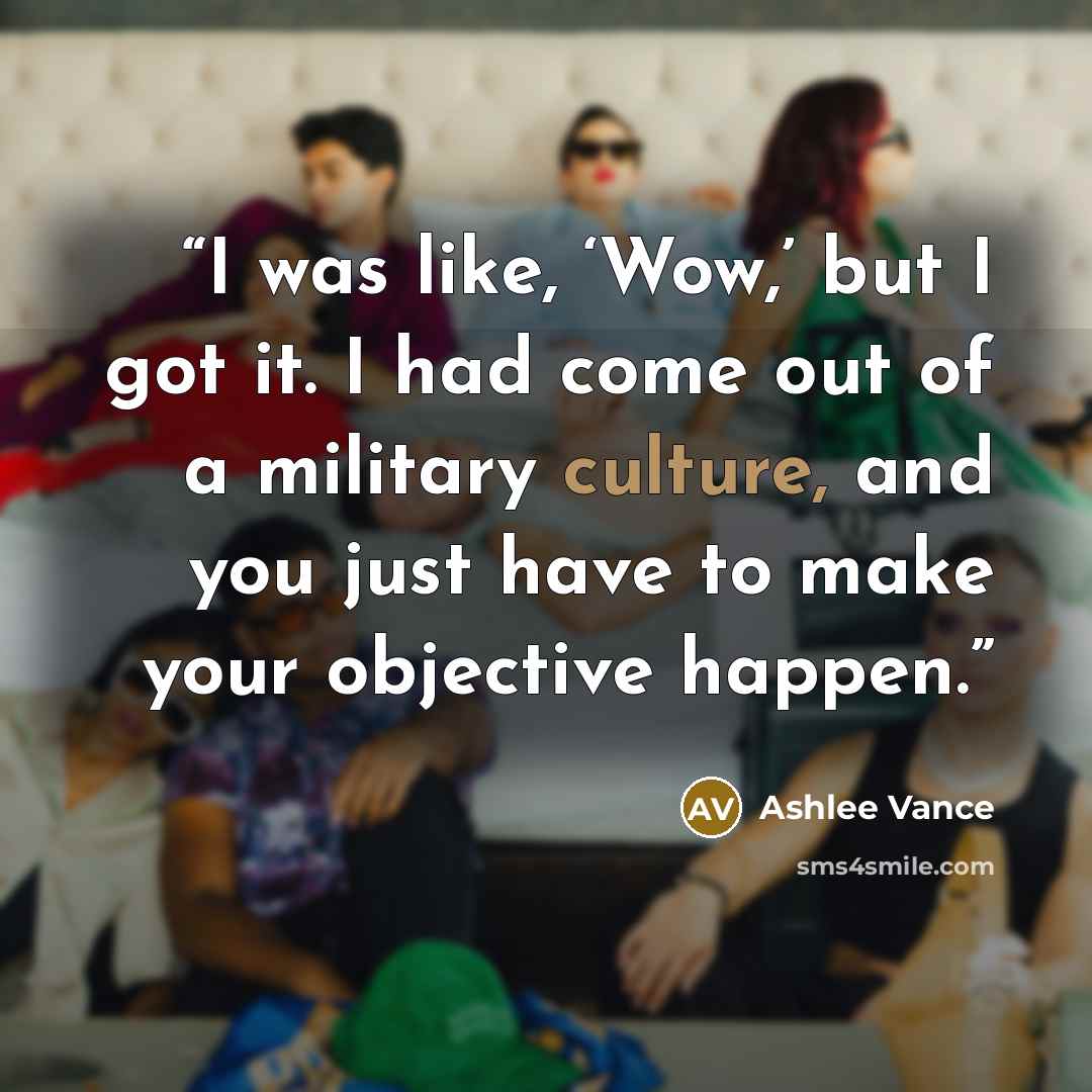 “I was like, ‘Wow,’ but I got it. I had come out of a military culture, and you just have to make your objective happen.” quote by Ashlee Vance