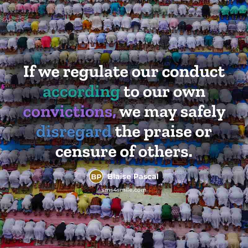 “If we regulate our conduct according to our own convictions, we may safely disregard the praise or censure of others.” quote by Blaise Pascal