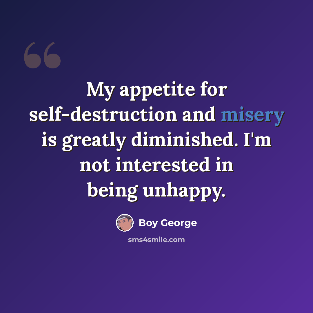 “My appetite for self-destruction and misery is greatly diminished. I'm not interested in being unhappy.” quote by Boy George