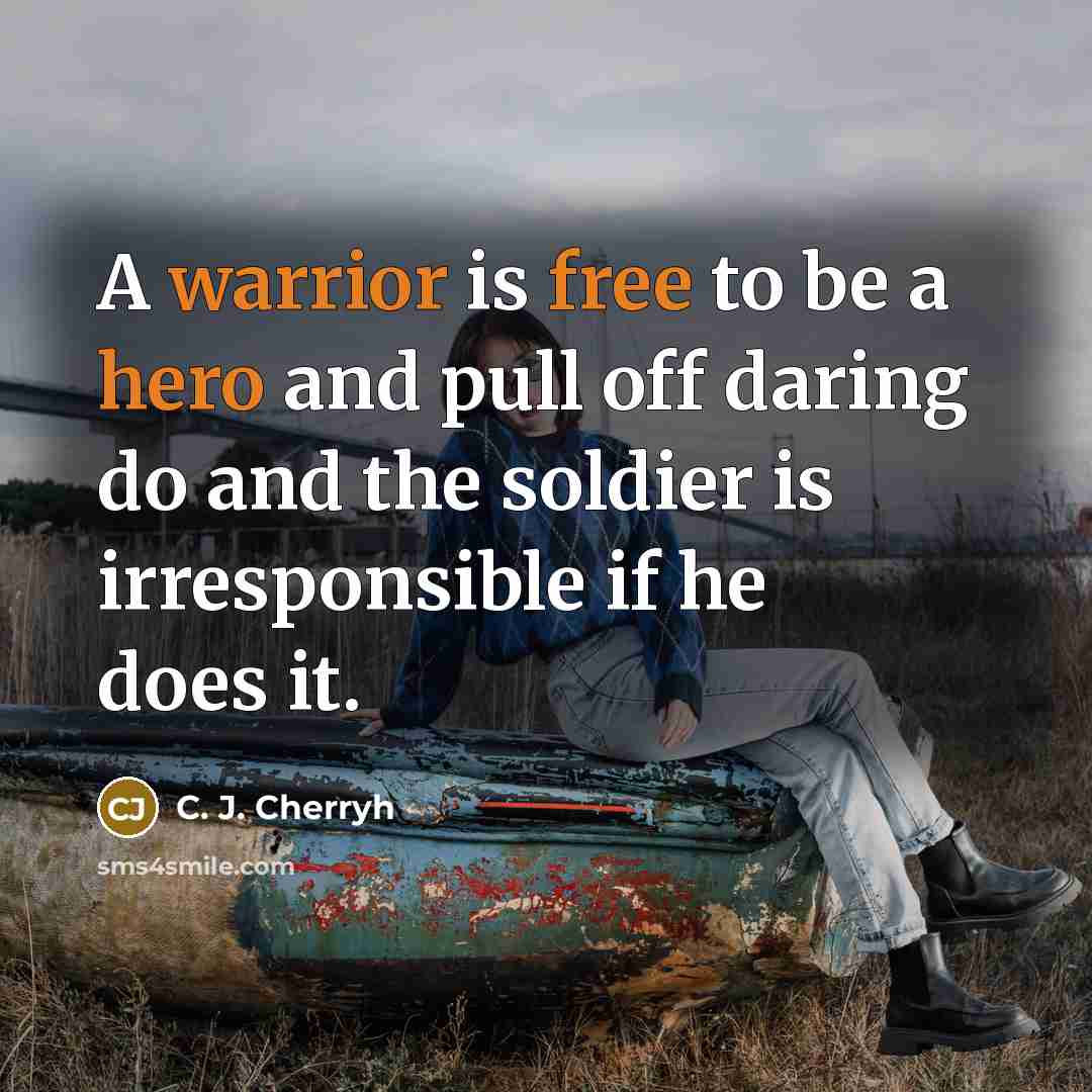 “A warrior is free to be a hero and pull off daring do and the soldier is irresponsible if he does it.” quote by C. J. Cherryh