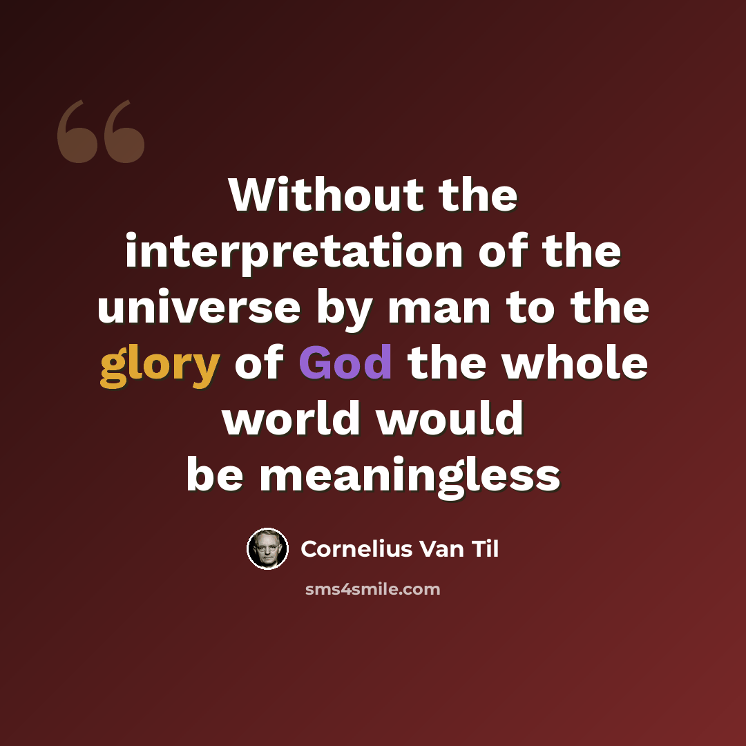 “Without the interpretation of the universe by man to the glory of God the whole world would be meaningless” quote by Cornelius Van Til