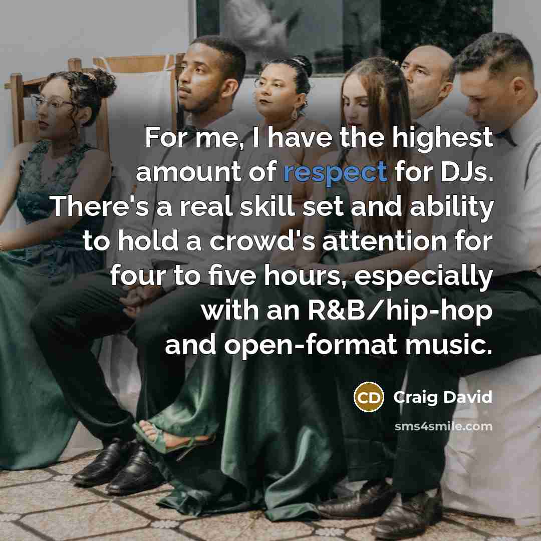 “For me, I have the highest amount of respect for DJs. There's a real skill set and ability to hold a crowd's attention for four to five hours, especially with an R&B/hip-hop and open-format music.” quote by Craig David