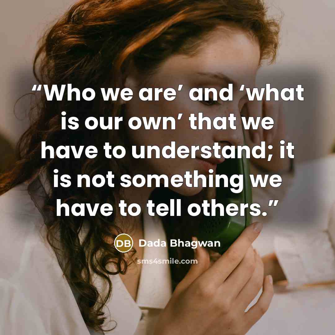 “Who we are’ and ‘what is our own’ that we have to understand; it is not something we have to tell others.” quote by Dada Bhagwan