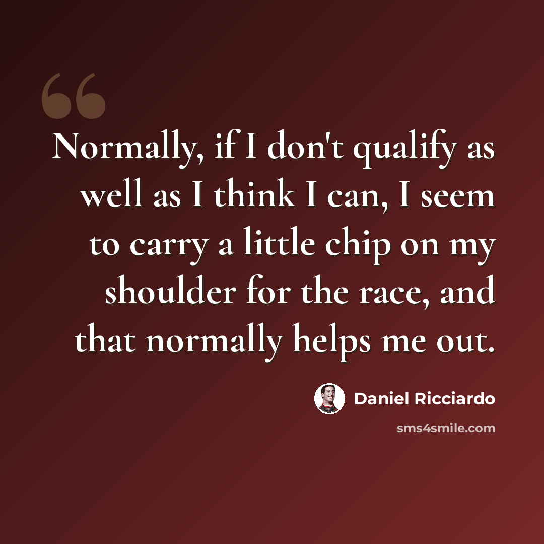 “Normally, if I don't qualify as well as I think I can, I seem to carry a little chip on my shoulder for the race, and that normally helps me out.” quote by Daniel Ricciardo