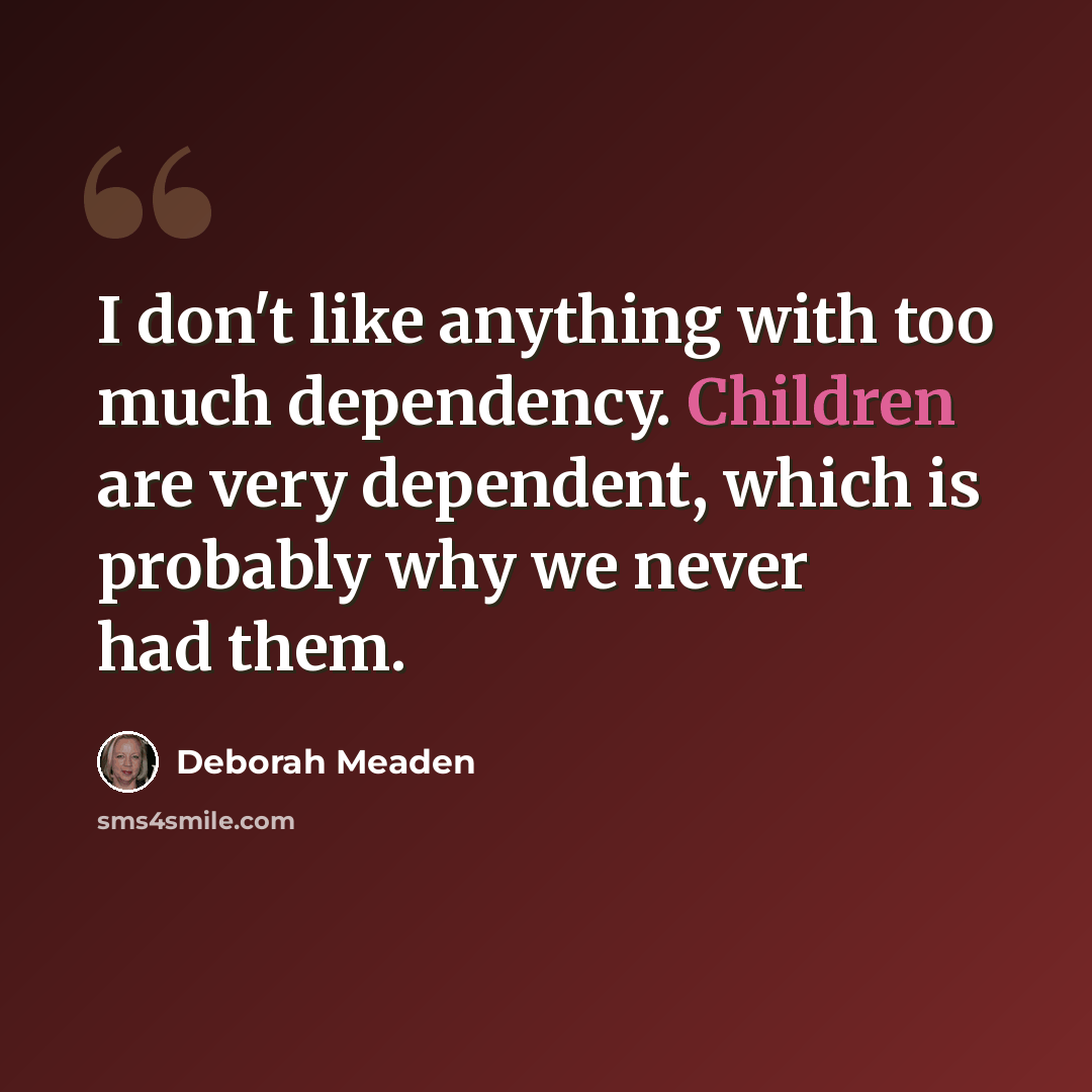 “I don't like anything with too much dependency. Children are very dependent, which is probably why we never had them.” quote by Deborah Meaden