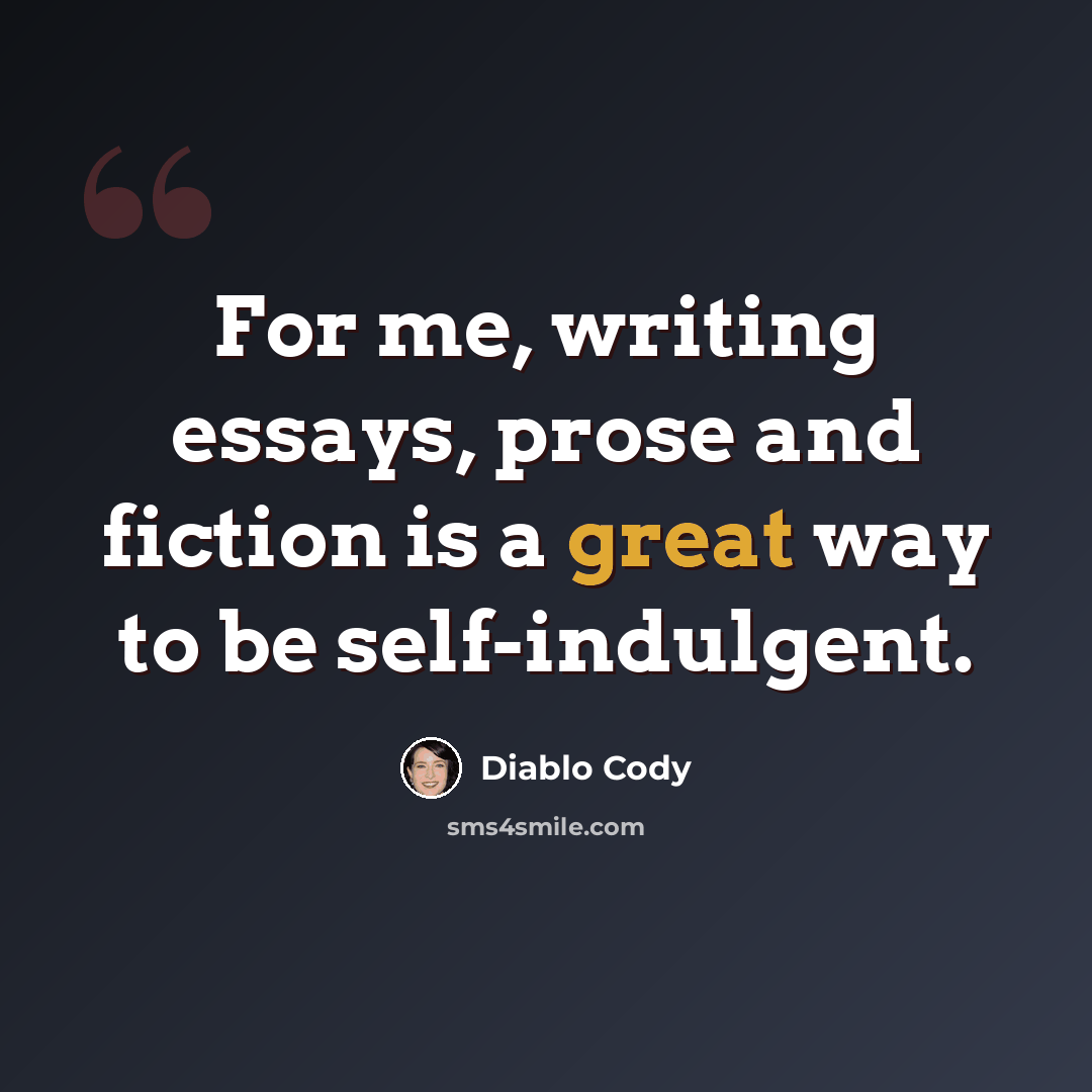 “For me, writing essays, prose and fiction is a great way to be self-indulgent.” quote by Diablo Cody