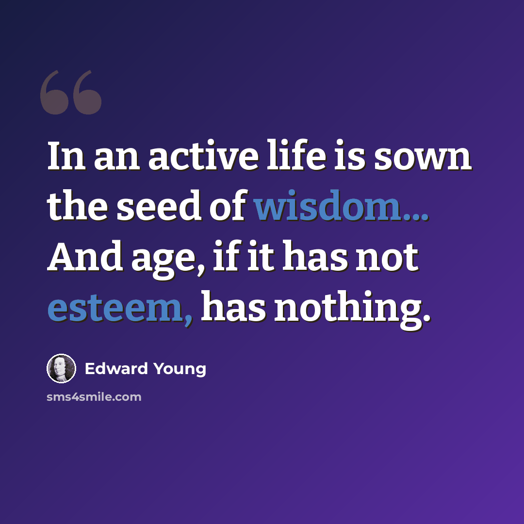“In an active life is sown the seed of wisdom... And age, if it has not esteem, has nothing.” quote by Edward Young